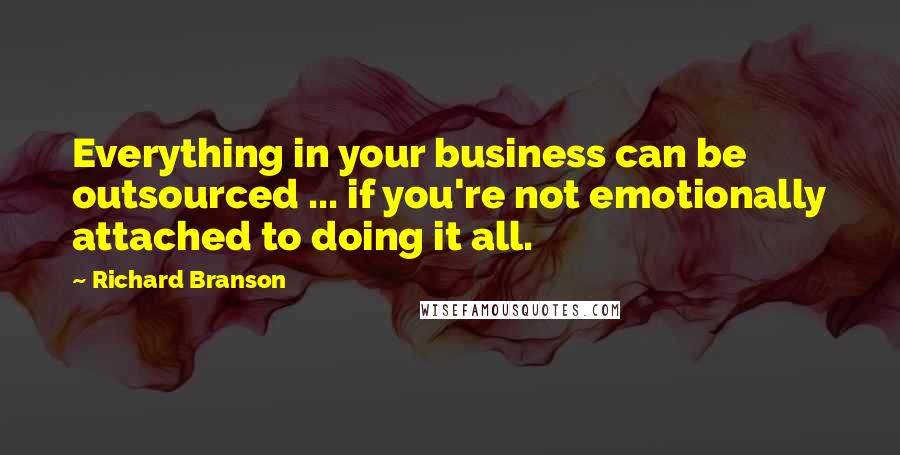 Richard Branson Quotes: Everything in your business can be outsourced ... if you're not emotionally attached to doing it all.