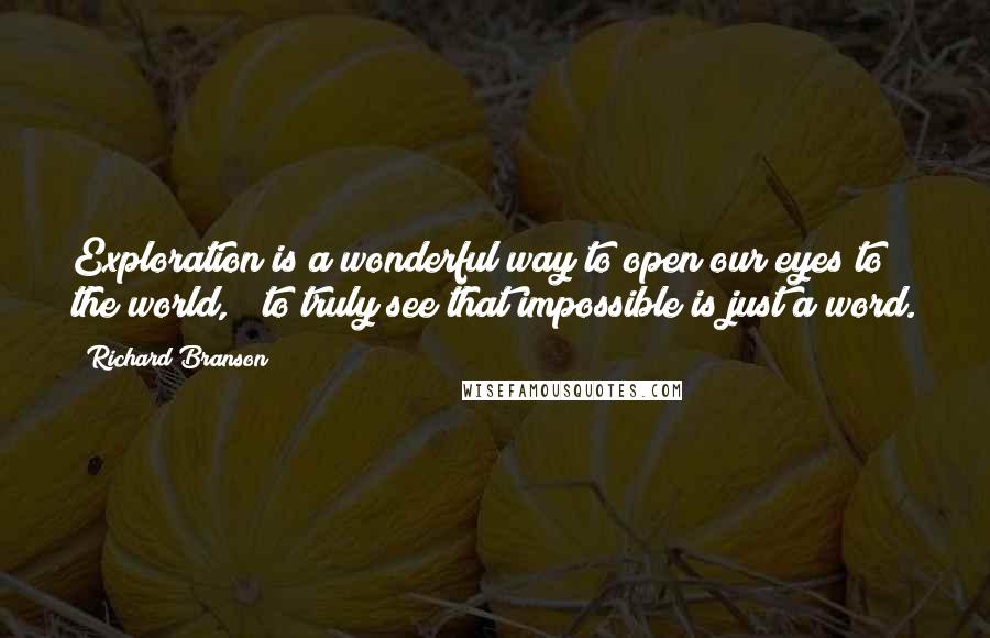 Richard Branson Quotes: Exploration is a wonderful way to open our eyes to the world, & to truly see that impossible is just a word.