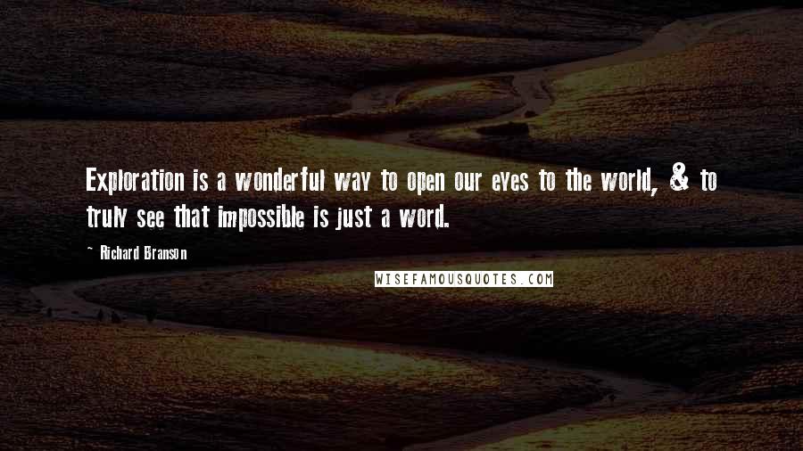Richard Branson Quotes: Exploration is a wonderful way to open our eyes to the world, & to truly see that impossible is just a word.