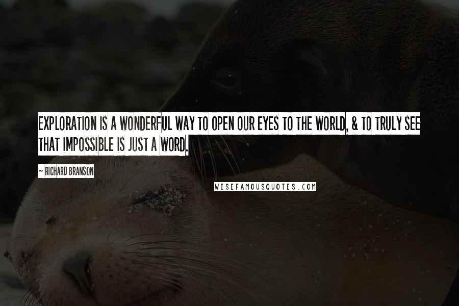 Richard Branson Quotes: Exploration is a wonderful way to open our eyes to the world, & to truly see that impossible is just a word.