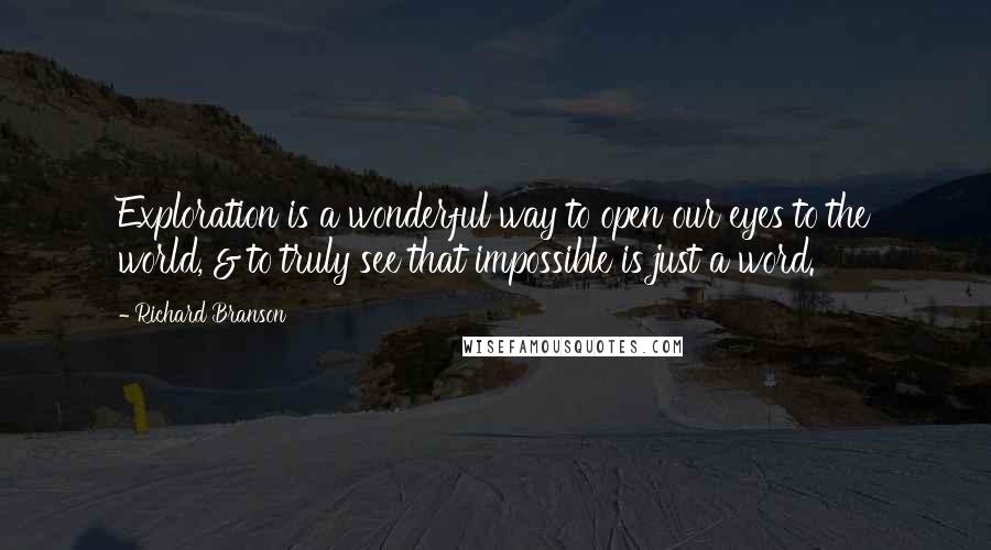 Richard Branson Quotes: Exploration is a wonderful way to open our eyes to the world, & to truly see that impossible is just a word.