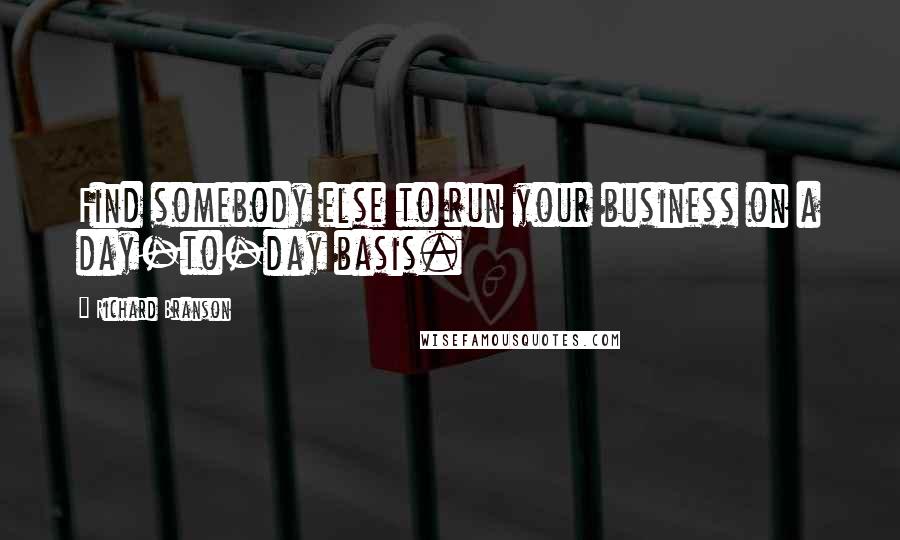 Richard Branson Quotes: Find somebody else to run your business on a day-to-day basis.