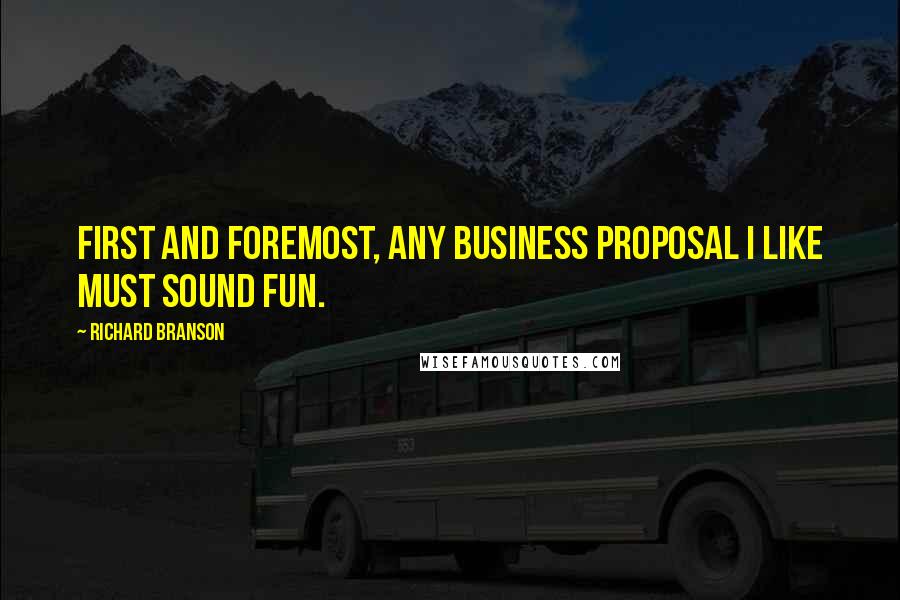 Richard Branson Quotes: First and foremost, any business proposal I like must sound fun.