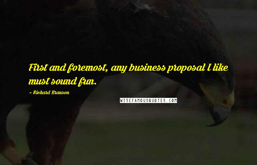 Richard Branson Quotes: First and foremost, any business proposal I like must sound fun.