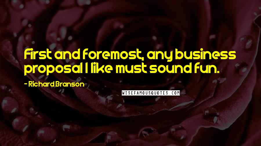 Richard Branson Quotes: First and foremost, any business proposal I like must sound fun.