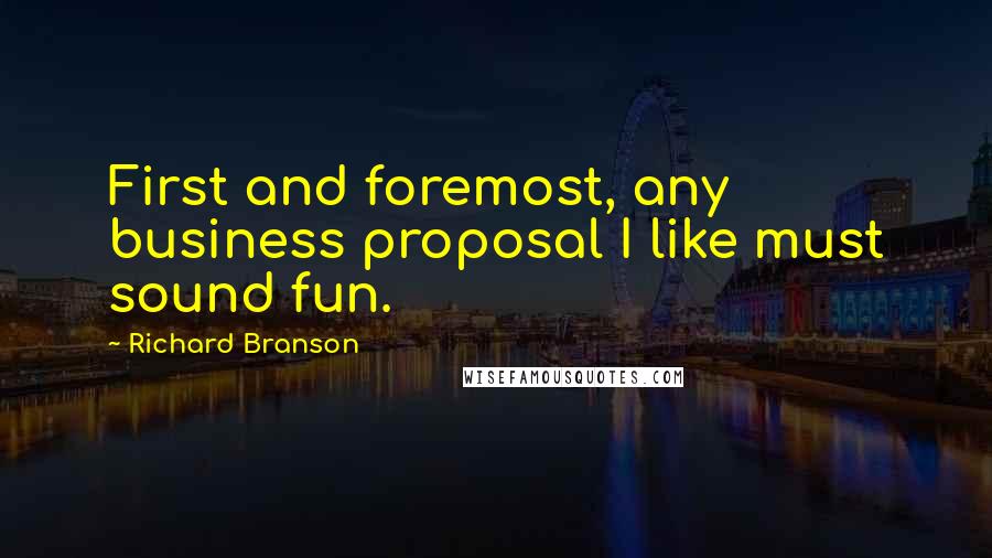 Richard Branson Quotes: First and foremost, any business proposal I like must sound fun.