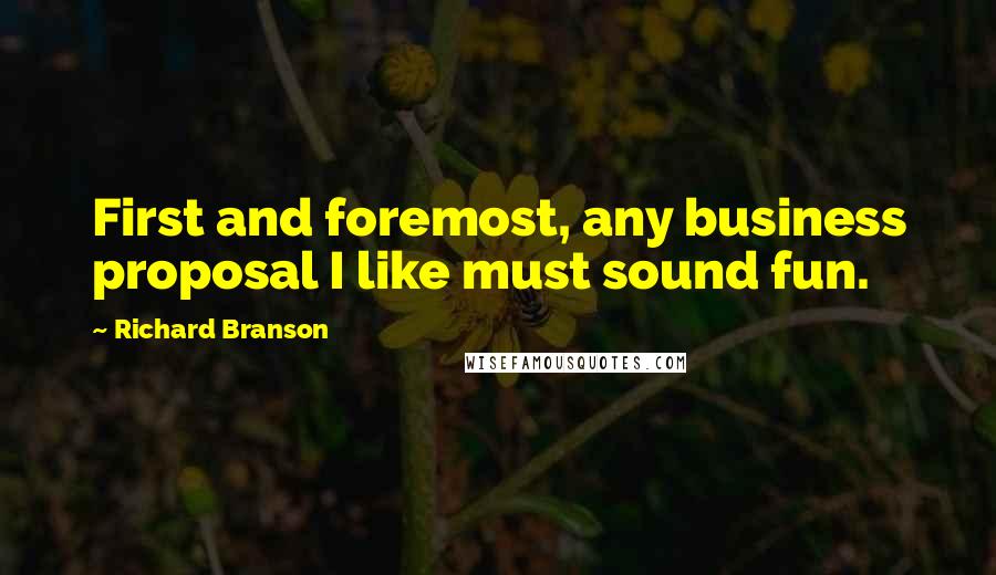 Richard Branson Quotes: First and foremost, any business proposal I like must sound fun.