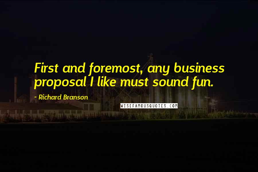 Richard Branson Quotes: First and foremost, any business proposal I like must sound fun.