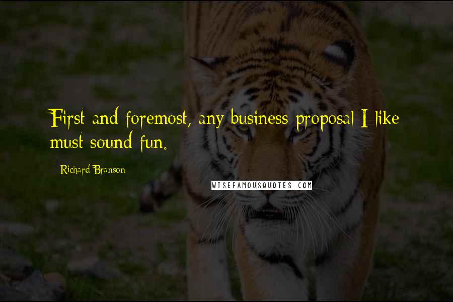 Richard Branson Quotes: First and foremost, any business proposal I like must sound fun.