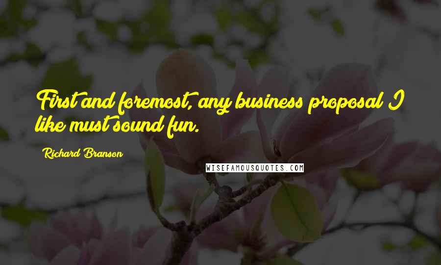 Richard Branson Quotes: First and foremost, any business proposal I like must sound fun.
