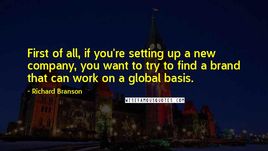 Richard Branson Quotes: First of all, if you're setting up a new company, you want to try to find a brand that can work on a global basis.