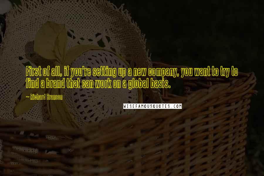 Richard Branson Quotes: First of all, if you're setting up a new company, you want to try to find a brand that can work on a global basis.