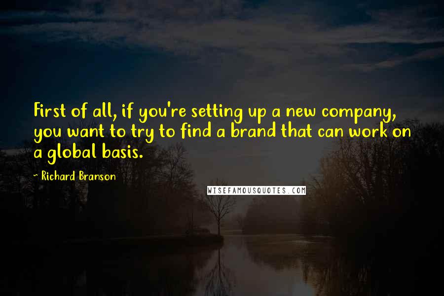 Richard Branson Quotes: First of all, if you're setting up a new company, you want to try to find a brand that can work on a global basis.