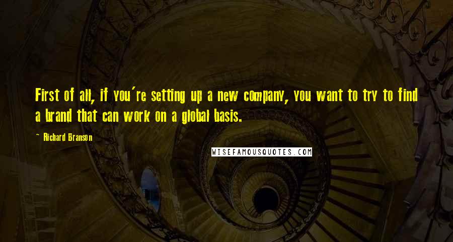 Richard Branson Quotes: First of all, if you're setting up a new company, you want to try to find a brand that can work on a global basis.