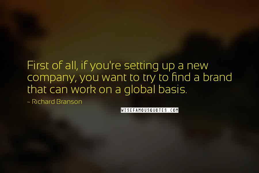 Richard Branson Quotes: First of all, if you're setting up a new company, you want to try to find a brand that can work on a global basis.