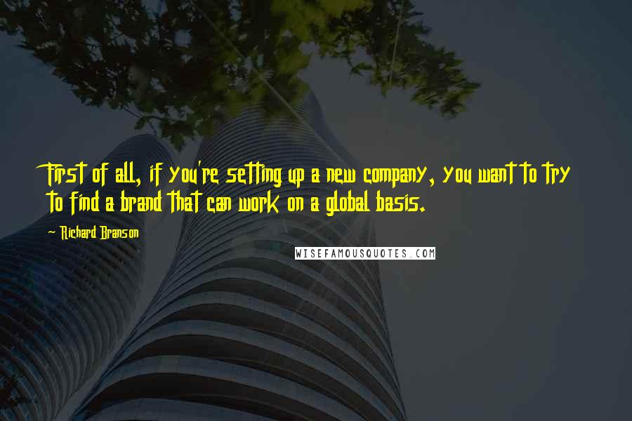 Richard Branson Quotes: First of all, if you're setting up a new company, you want to try to find a brand that can work on a global basis.