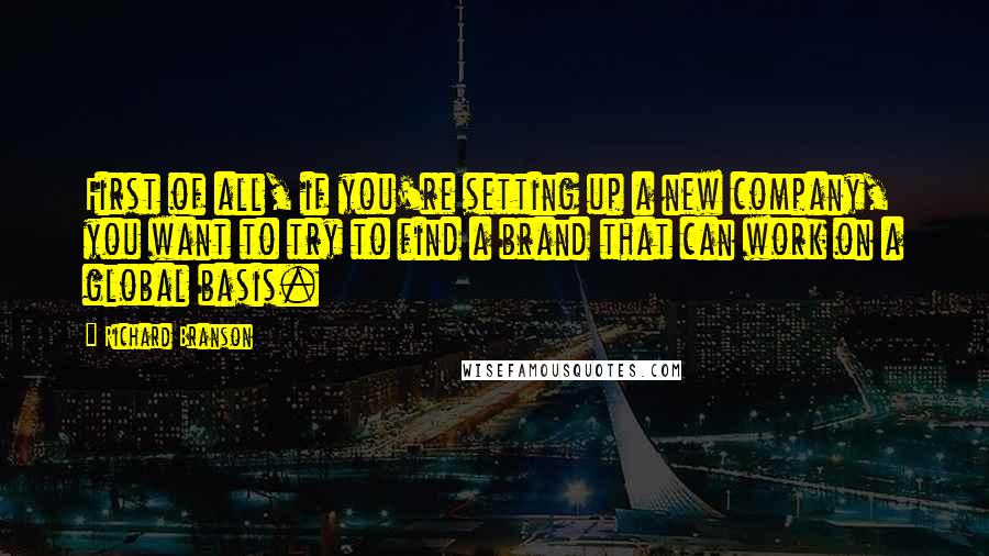 Richard Branson Quotes: First of all, if you're setting up a new company, you want to try to find a brand that can work on a global basis.