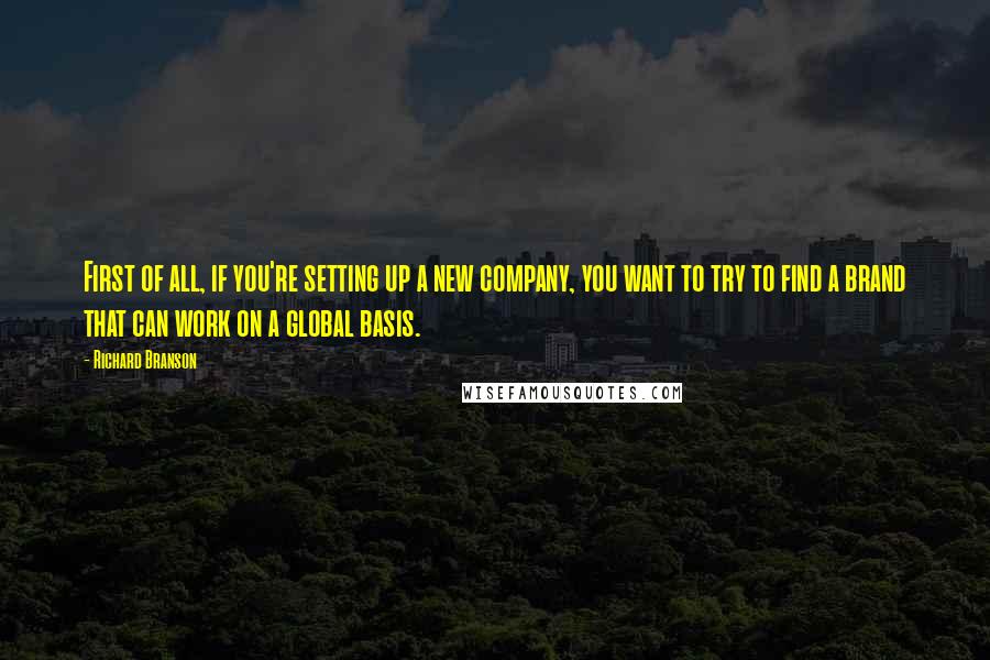 Richard Branson Quotes: First of all, if you're setting up a new company, you want to try to find a brand that can work on a global basis.