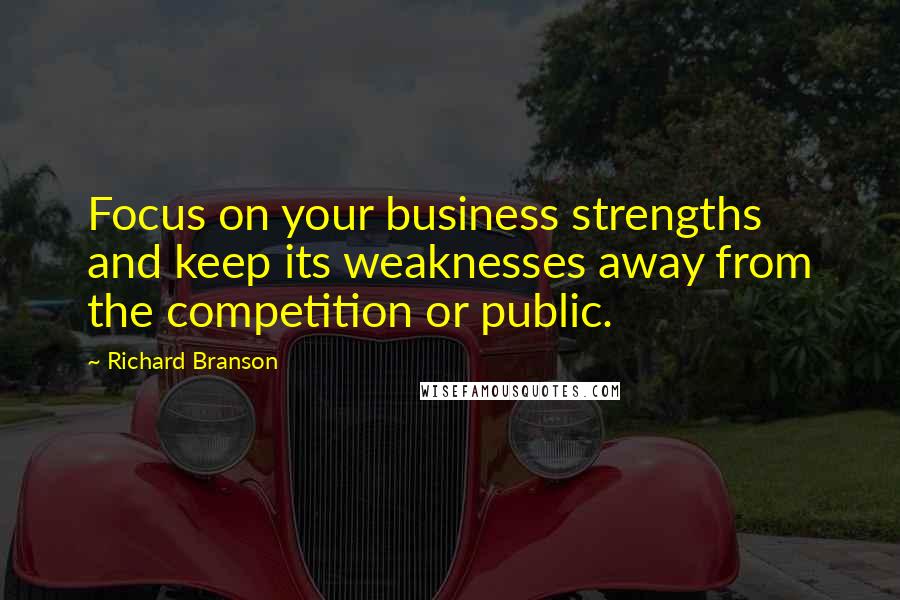 Richard Branson Quotes: Focus on your business strengths and keep its weaknesses away from the competition or public.