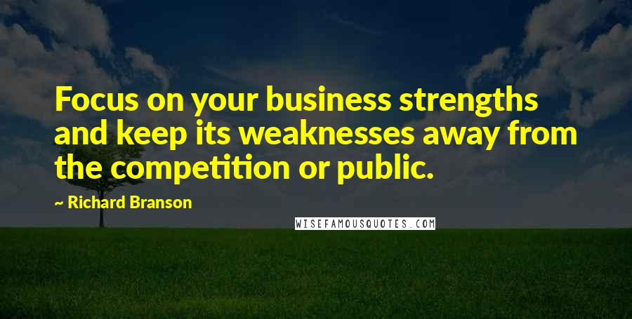 Richard Branson Quotes: Focus on your business strengths and keep its weaknesses away from the competition or public.