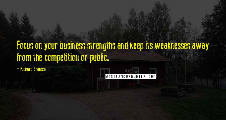 Richard Branson Quotes: Focus on your business strengths and keep its weaknesses away from the competition or public.