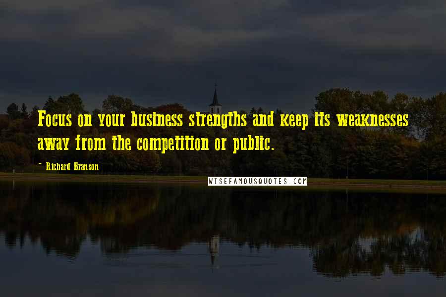 Richard Branson Quotes: Focus on your business strengths and keep its weaknesses away from the competition or public.