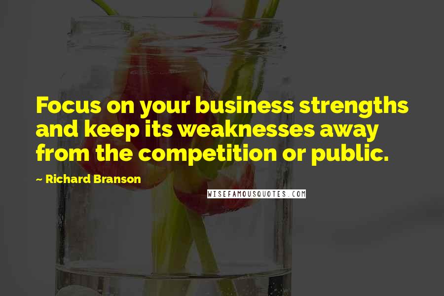 Richard Branson Quotes: Focus on your business strengths and keep its weaknesses away from the competition or public.