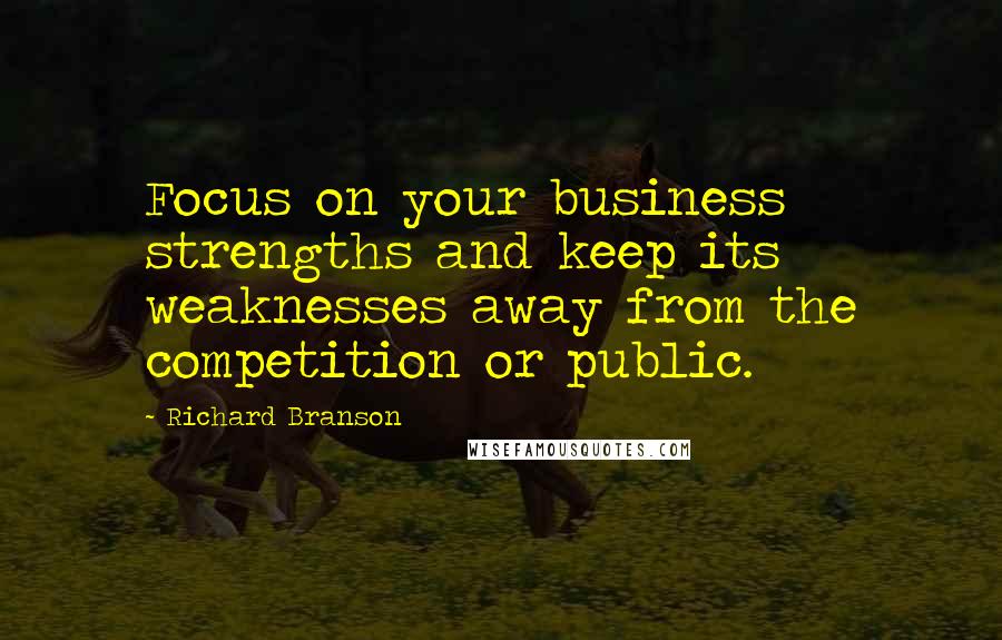 Richard Branson Quotes: Focus on your business strengths and keep its weaknesses away from the competition or public.