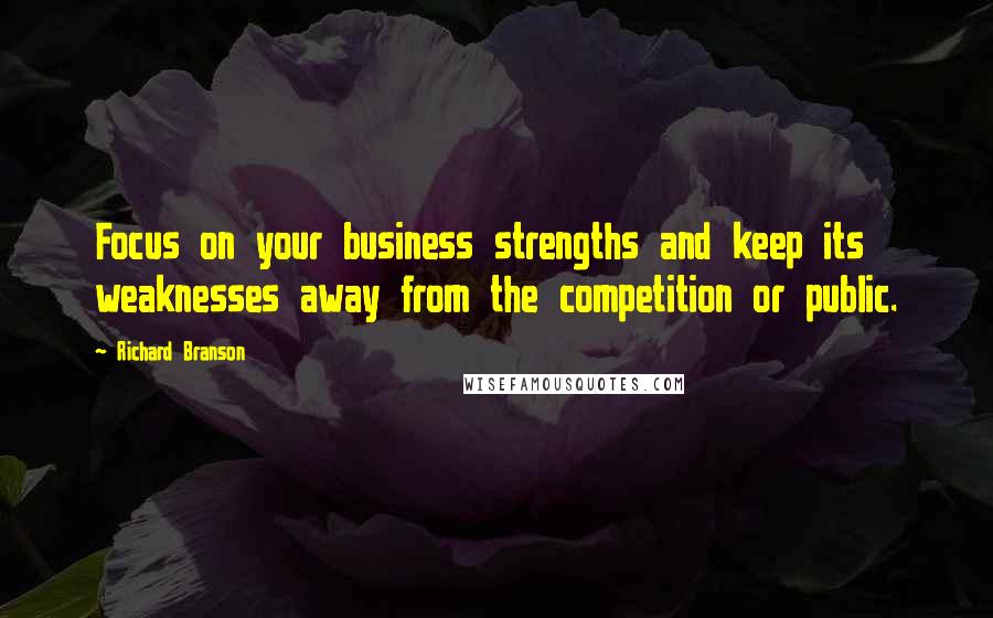 Richard Branson Quotes: Focus on your business strengths and keep its weaknesses away from the competition or public.