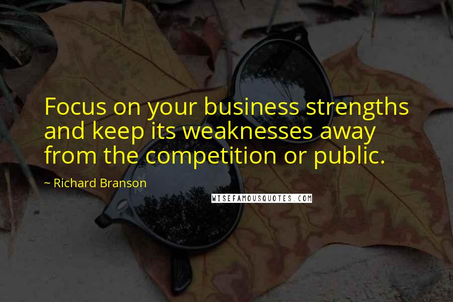 Richard Branson Quotes: Focus on your business strengths and keep its weaknesses away from the competition or public.