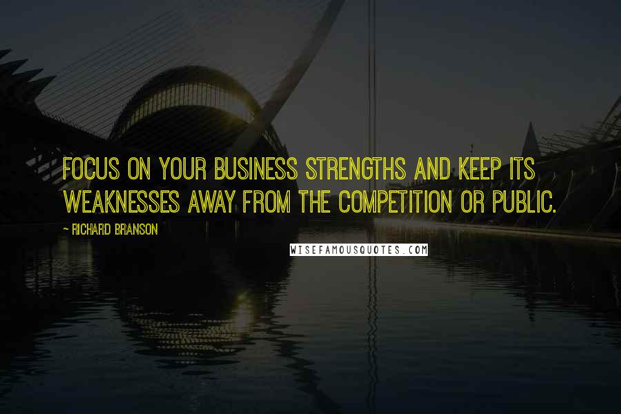 Richard Branson Quotes: Focus on your business strengths and keep its weaknesses away from the competition or public.