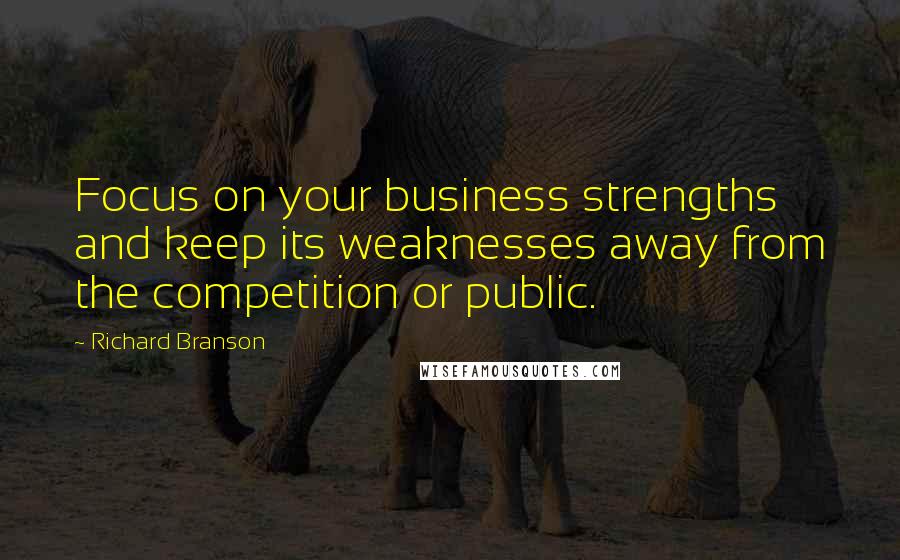 Richard Branson Quotes: Focus on your business strengths and keep its weaknesses away from the competition or public.