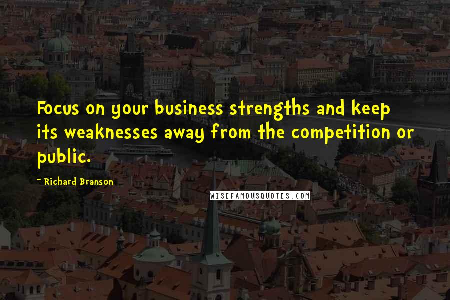 Richard Branson Quotes: Focus on your business strengths and keep its weaknesses away from the competition or public.