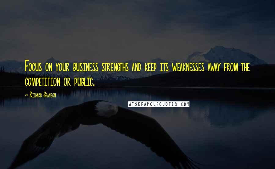 Richard Branson Quotes: Focus on your business strengths and keep its weaknesses away from the competition or public.