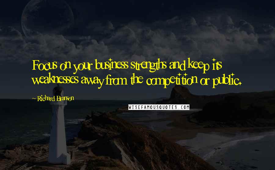 Richard Branson Quotes: Focus on your business strengths and keep its weaknesses away from the competition or public.