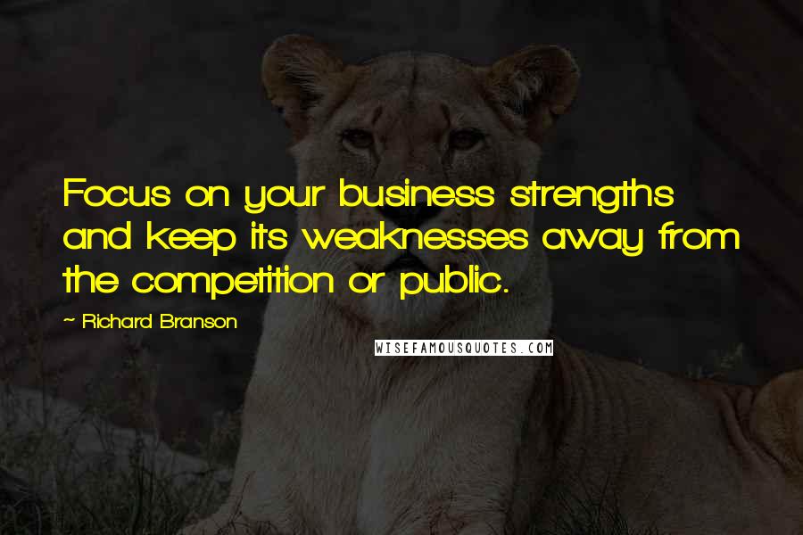 Richard Branson Quotes: Focus on your business strengths and keep its weaknesses away from the competition or public.