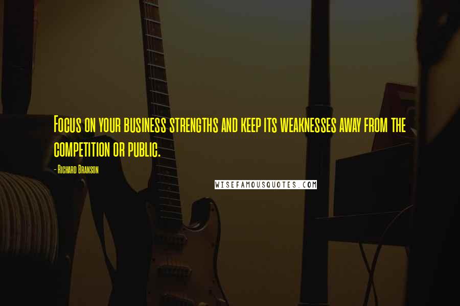 Richard Branson Quotes: Focus on your business strengths and keep its weaknesses away from the competition or public.