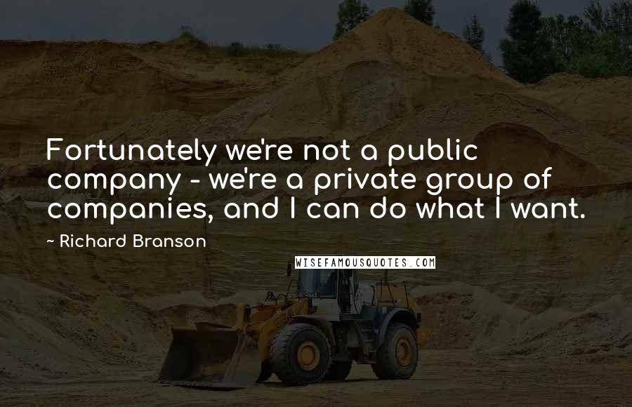 Richard Branson Quotes: Fortunately we're not a public company - we're a private group of companies, and I can do what I want.