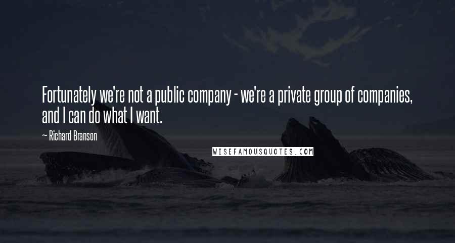 Richard Branson Quotes: Fortunately we're not a public company - we're a private group of companies, and I can do what I want.