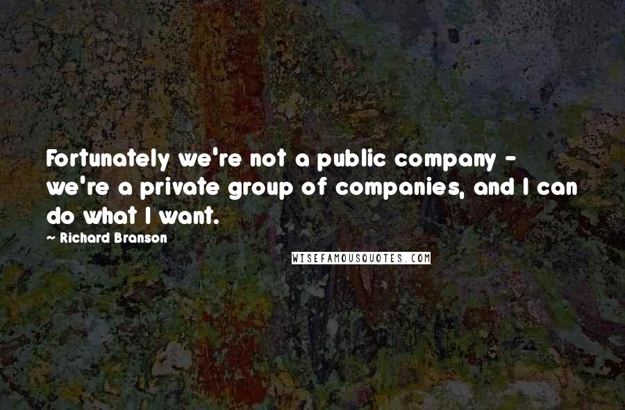 Richard Branson Quotes: Fortunately we're not a public company - we're a private group of companies, and I can do what I want.