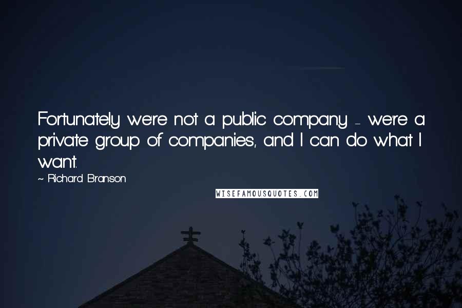 Richard Branson Quotes: Fortunately we're not a public company - we're a private group of companies, and I can do what I want.