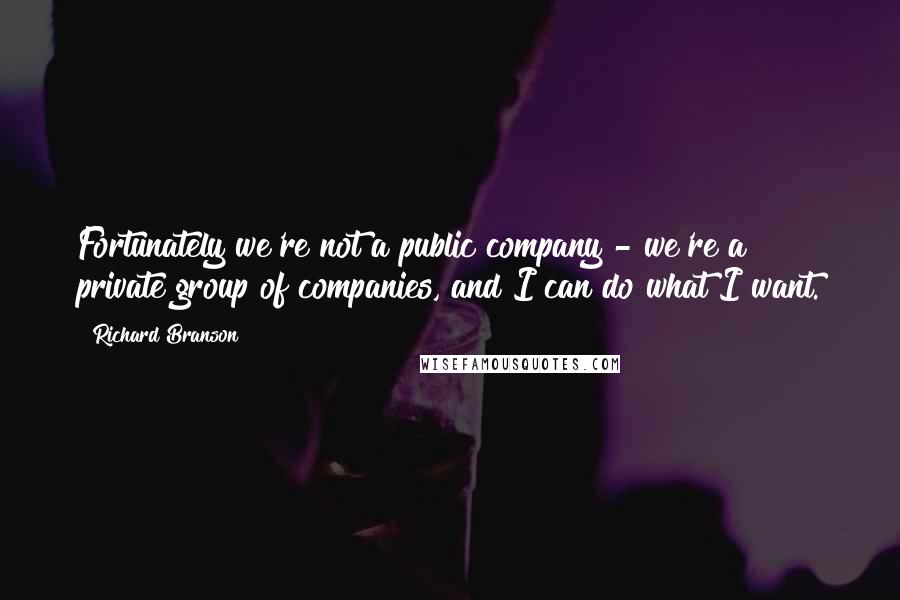 Richard Branson Quotes: Fortunately we're not a public company - we're a private group of companies, and I can do what I want.