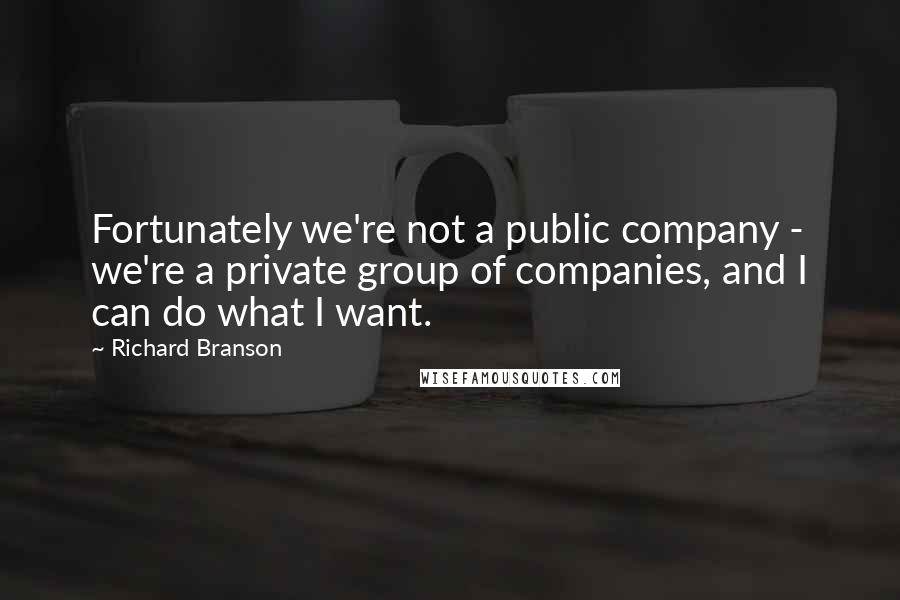 Richard Branson Quotes: Fortunately we're not a public company - we're a private group of companies, and I can do what I want.