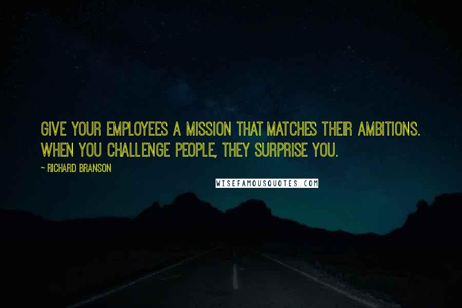 Richard Branson Quotes: Give your employees a mission that matches their ambitions. When you challenge people, they surprise you.