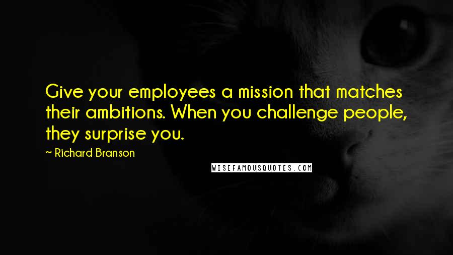 Richard Branson Quotes: Give your employees a mission that matches their ambitions. When you challenge people, they surprise you.