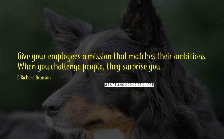 Richard Branson Quotes: Give your employees a mission that matches their ambitions. When you challenge people, they surprise you.