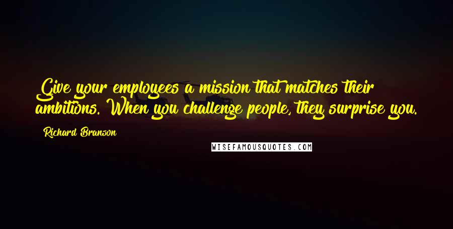 Richard Branson Quotes: Give your employees a mission that matches their ambitions. When you challenge people, they surprise you.