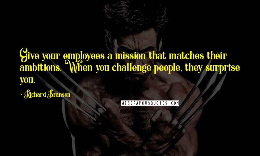 Richard Branson Quotes: Give your employees a mission that matches their ambitions. When you challenge people, they surprise you.