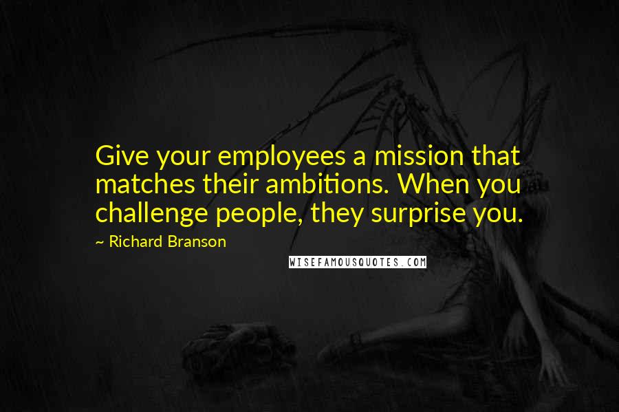 Richard Branson Quotes: Give your employees a mission that matches their ambitions. When you challenge people, they surprise you.