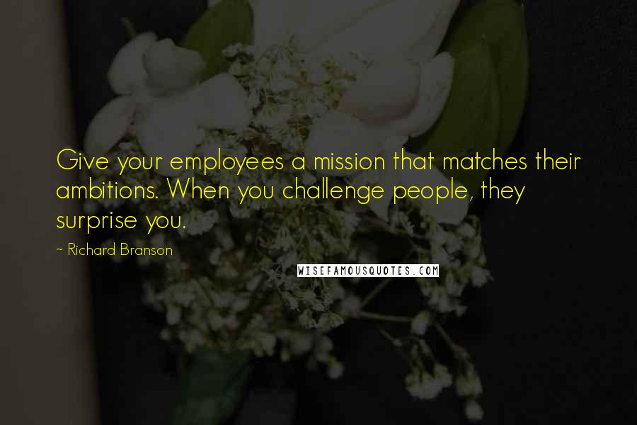 Richard Branson Quotes: Give your employees a mission that matches their ambitions. When you challenge people, they surprise you.